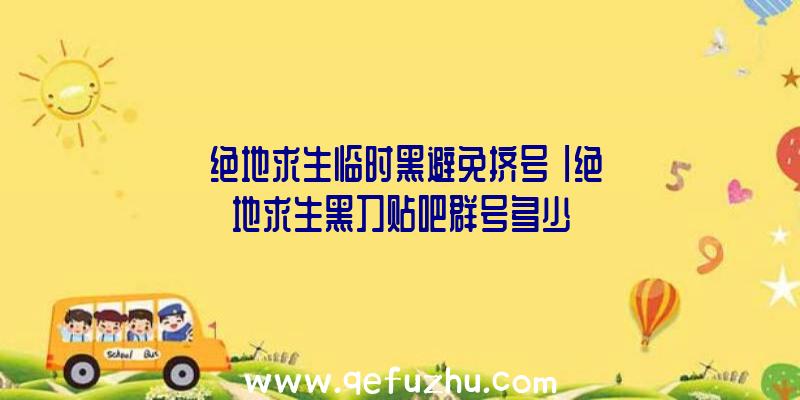 「绝地求生临时黑避免挤号」|绝地求生黑刀贴吧群号多少